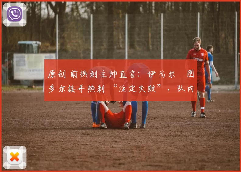 原创 前热刺主帅直言:伊戈尔・图多尔接手热刺 “注定失败”,队内氛围 “ toxic 至极”