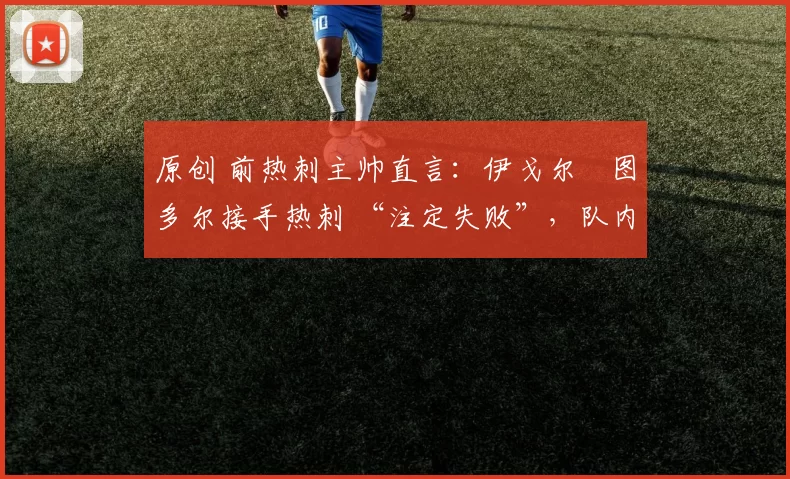 原创 前热刺主帅直言：伊戈尔・图多尔接手热刺 “注定失败”，队内氛围 “ toxic 至极”