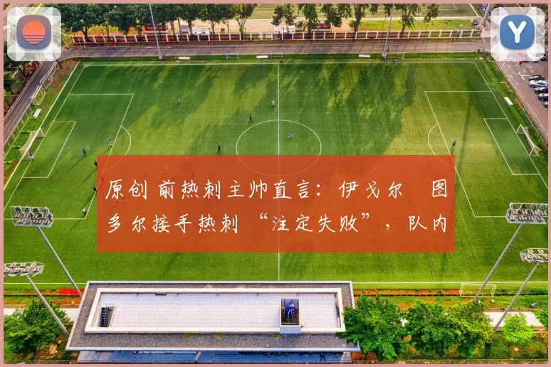 原创 前热刺主帅直言：伊戈尔・图多尔接手热刺 “注定失败”，队内氛围 “ toxic 至极”