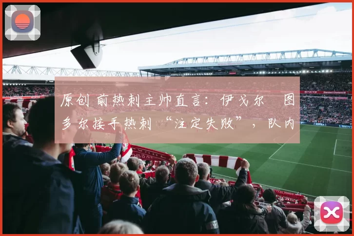 原创 前热刺主帅直言:伊戈尔・图多尔接手热刺 “注定失败”,队内氛围 “ toxic 至极”