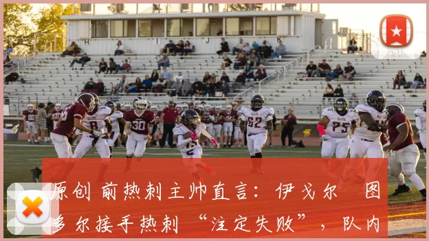 原创 前热刺主帅直言:伊戈尔・图多尔接手热刺 “注定失败”,队内氛围 “ toxic 至极”