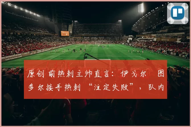 原创 前热刺主帅直言:伊戈尔・图多尔接手热刺 “注定失败”,队内氛围 “ toxic 至极”