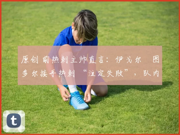 原创 前热刺主帅直言：伊戈尔・图多尔接手热刺 “注定失败”，队内氛围 “ toxic 至极”