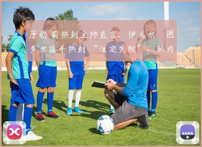 原创 前热刺主帅直言：伊戈尔・图多尔接手热刺 “注定失败”，队内氛围 “ toxic 至极”