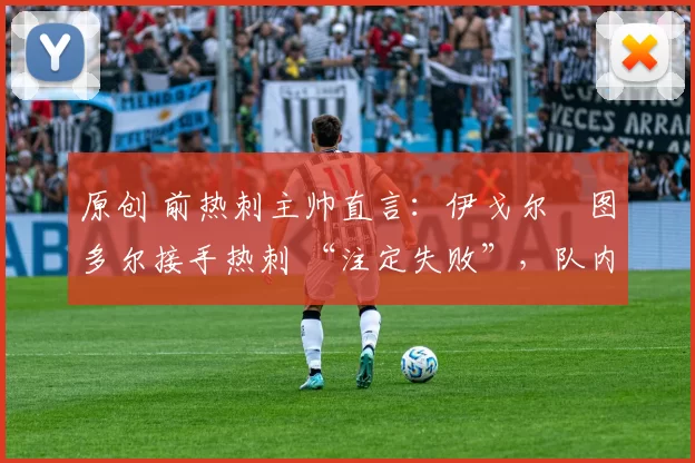 原创 前热刺主帅直言:伊戈尔・图多尔接手热刺 “注定失败”,队内氛围 “ toxic 至极”