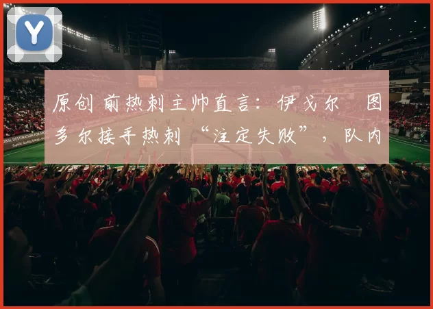 原创 前热刺主帅直言:伊戈尔・图多尔接手热刺 “注定失败”,队内氛围 “ toxic 至极”