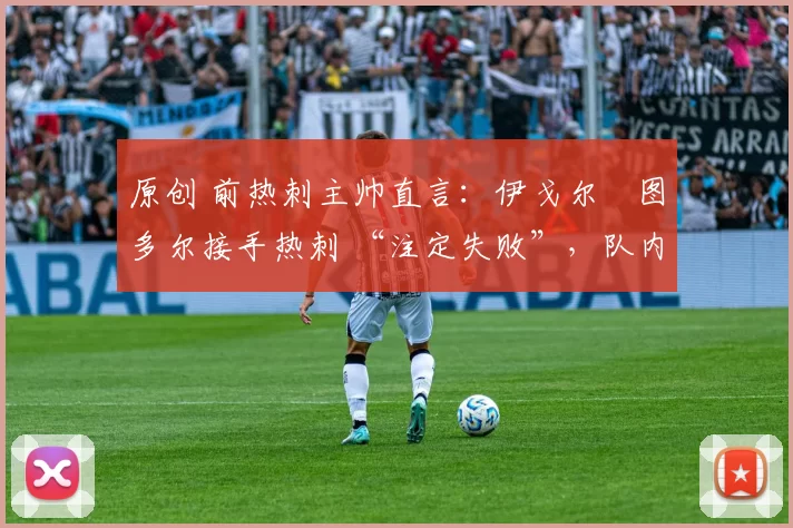 原创 前热刺主帅直言：伊戈尔・图多尔接手热刺 “注定失败”，队内氛围 “ toxic 至极”