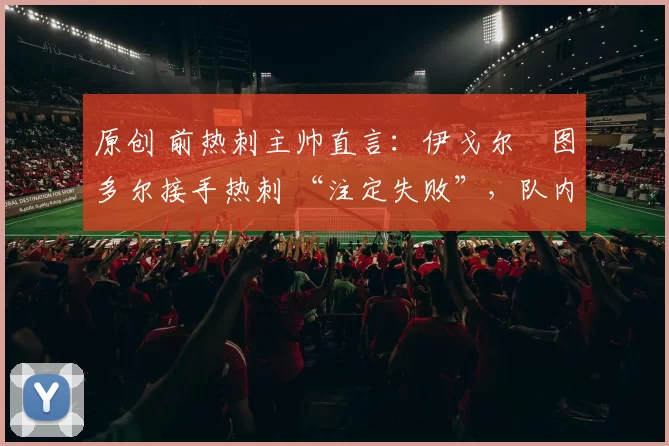 原创 前热刺主帅直言:伊戈尔・图多尔接手热刺 “注定失败”,队内氛围 “ toxic 至极”