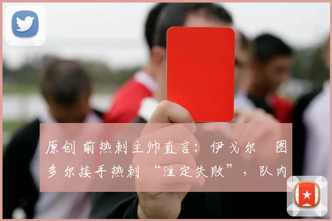 原创 前热刺主帅直言:伊戈尔・图多尔接手热刺 “注定失败”,队内氛围 “ toxic 至极”