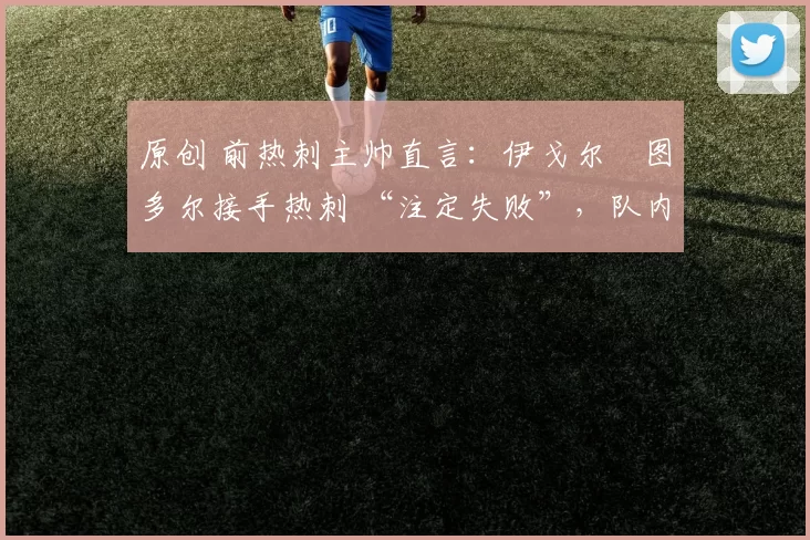 原创 前热刺主帅直言:伊戈尔・图多尔接手热刺 “注定失败”,队内氛围 “ toxic 至极”