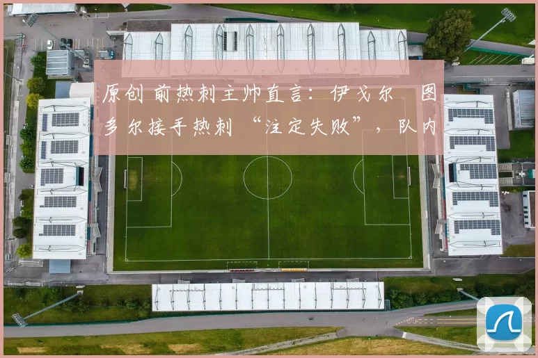 原创 前热刺主帅直言:伊戈尔・图多尔接手热刺 “注定失败”,队内氛围 “ toxic 至极”