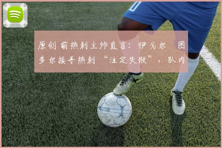 原创 前热刺主帅直言:伊戈尔・图多尔接手热刺 “注定失败”,队内氛围 “ toxic 至极”