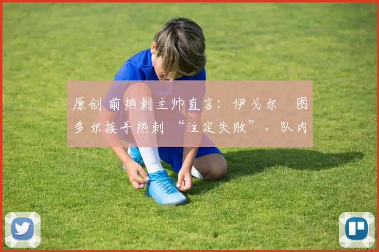 原创 前热刺主帅直言:伊戈尔・图多尔接手热刺 “注定失败”,队内氛围 “ toxic 至极”