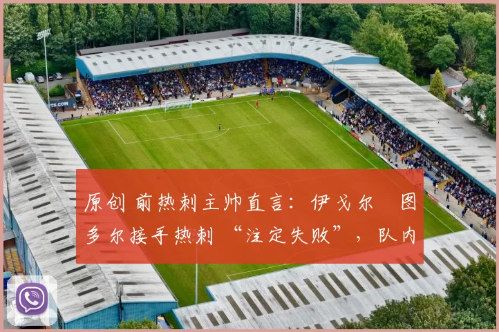 原创 前热刺主帅直言：伊戈尔・图多尔接手热刺 “注定失败”，队内氛围 “ toxic 至极”