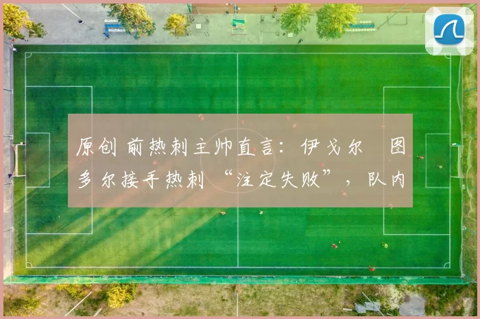 原创 前热刺主帅直言:伊戈尔・图多尔接手热刺 “注定失败”,队内氛围 “ toxic 至极”