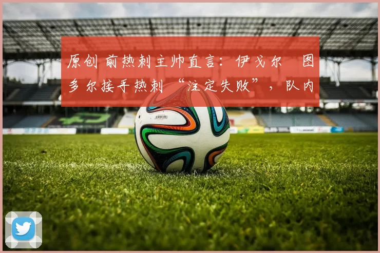 原创 前热刺主帅直言:伊戈尔・图多尔接手热刺 “注定失败”,队内氛围 “ toxic 至极”