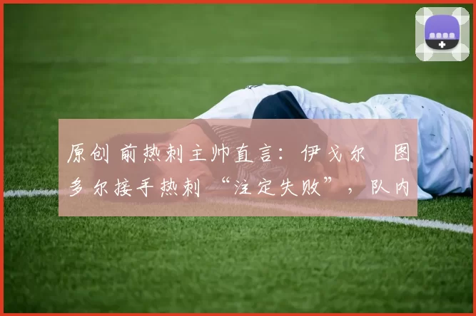 原创 前热刺主帅直言:伊戈尔・图多尔接手热刺 “注定失败”,队内氛围 “ toxic 至极”