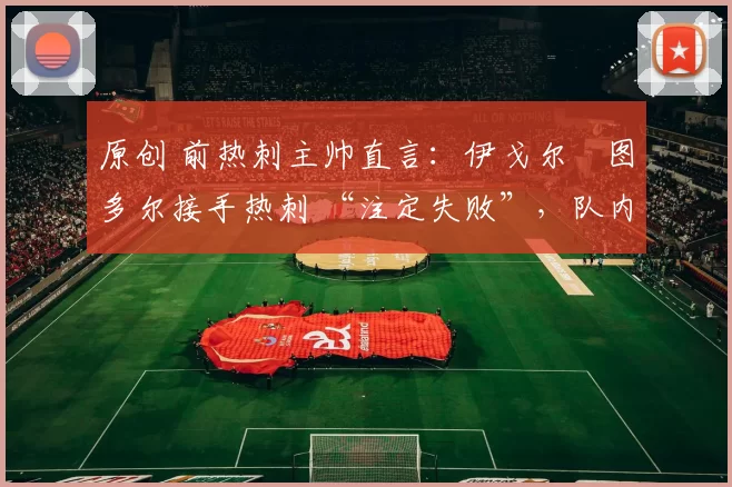 原创 前热刺主帅直言:伊戈尔・图多尔接手热刺 “注定失败”,队内氛围 “ toxic 至极”