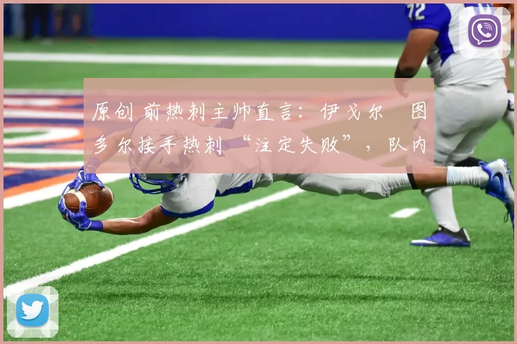 原创 前热刺主帅直言:伊戈尔・图多尔接手热刺 “注定失败”,队内氛围 “ toxic 至极”