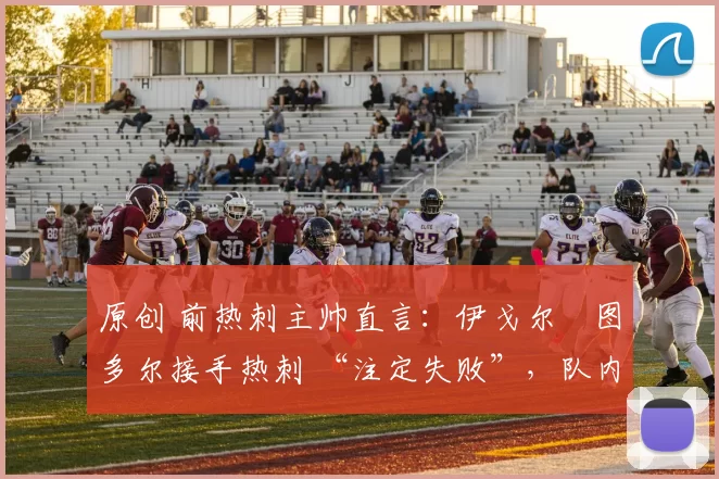 原创 前热刺主帅直言:伊戈尔・图多尔接手热刺 “注定失败”,队内氛围 “ toxic 至极”