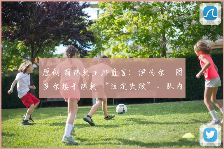 原创 前热刺主帅直言：伊戈尔・图多尔接手热刺 “注定失败”，队内氛围 “ toxic 至极”