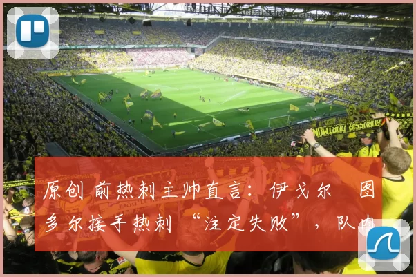 原创 前热刺主帅直言：伊戈尔・图多尔接手热刺 “注定失败”，队内氛围 “ toxic 至极”