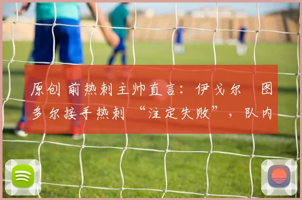 原创 前热刺主帅直言:伊戈尔・图多尔接手热刺 “注定失败”,队内氛围 “ toxic 至极”