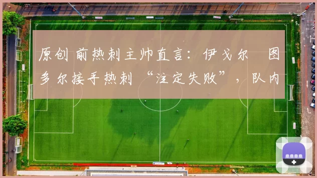 原创 前热刺主帅直言：伊戈尔・图多尔接手热刺 “注定失败”，队内氛围 “ toxic 至极”