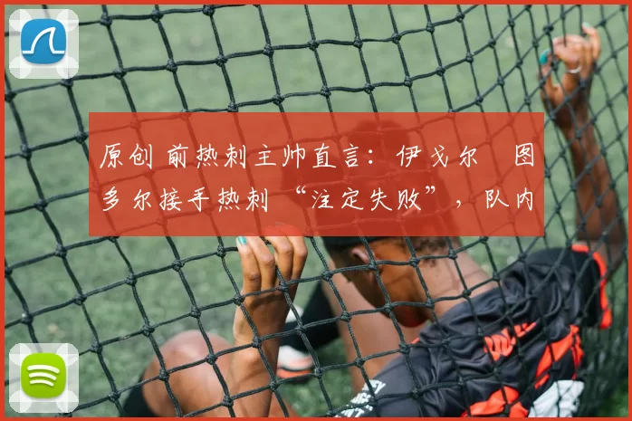 原创 前热刺主帅直言:伊戈尔・图多尔接手热刺 “注定失败”,队内氛围 “ toxic 至极”