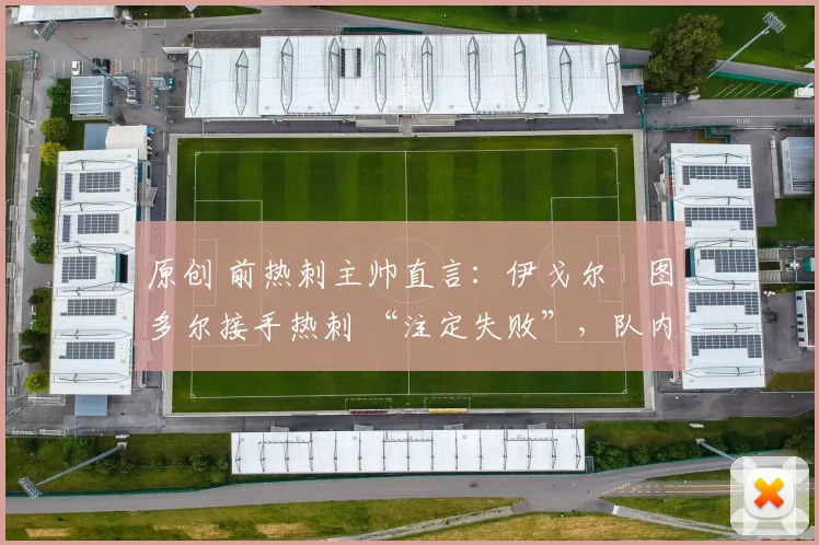 原创 前热刺主帅直言：伊戈尔・图多尔接手热刺 “注定失败”，队内氛围 “ toxic 至极”