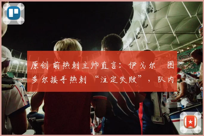 原创 前热刺主帅直言：伊戈尔・图多尔接手热刺 “注定失败”，队内氛围 “ toxic 至极”