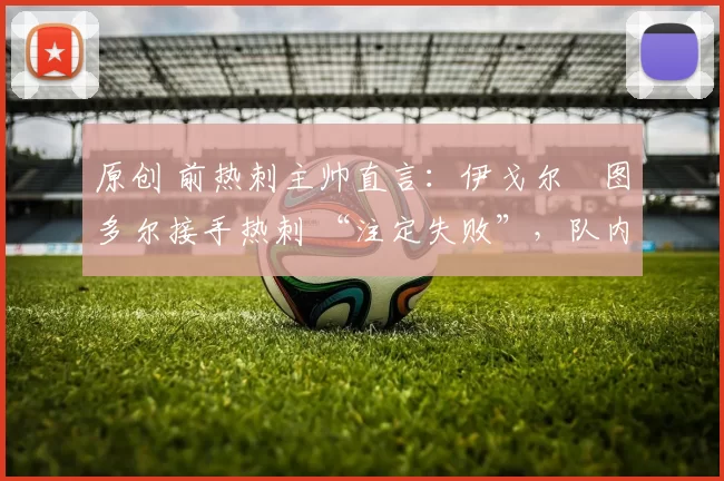 原创 前热刺主帅直言：伊戈尔・图多尔接手热刺 “注定失败”，队内氛围 “ toxic 至极”