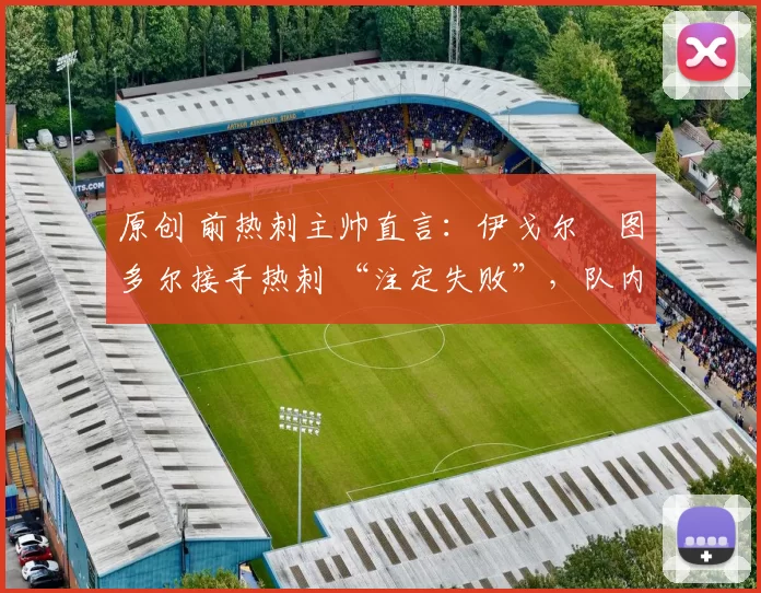 原创 前热刺主帅直言:伊戈尔・图多尔接手热刺 “注定失败”,队内氛围 “ toxic 至极”