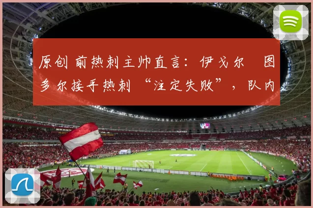 原创 前热刺主帅直言：伊戈尔・图多尔接手热刺 “注定失败”，队内氛围 “ toxic 至极”