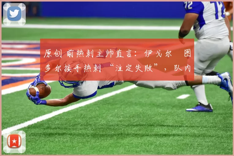 原创 前热刺主帅直言：伊戈尔・图多尔接手热刺 “注定失败”，队内氛围 “ toxic 至极”