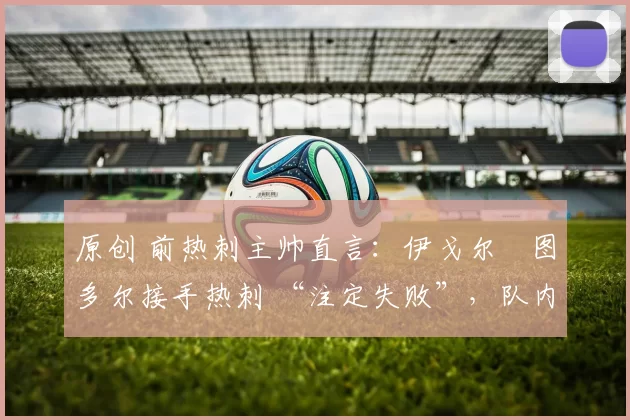 原创 前热刺主帅直言:伊戈尔・图多尔接手热刺 “注定失败”,队内氛围 “ toxic 至极”