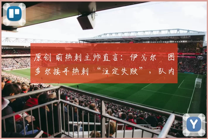 原创 前热刺主帅直言：伊戈尔・图多尔接手热刺 “注定失败”，队内氛围 “ toxic 至极”