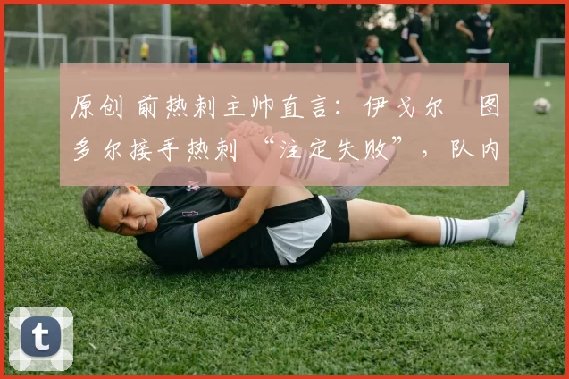 原创 前热刺主帅直言:伊戈尔・图多尔接手热刺 “注定失败”,队内氛围 “ toxic 至极”