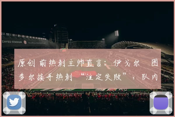 原创 前热刺主帅直言：伊戈尔・图多尔接手热刺 “注定失败”，队内氛围 “ toxic 至极”