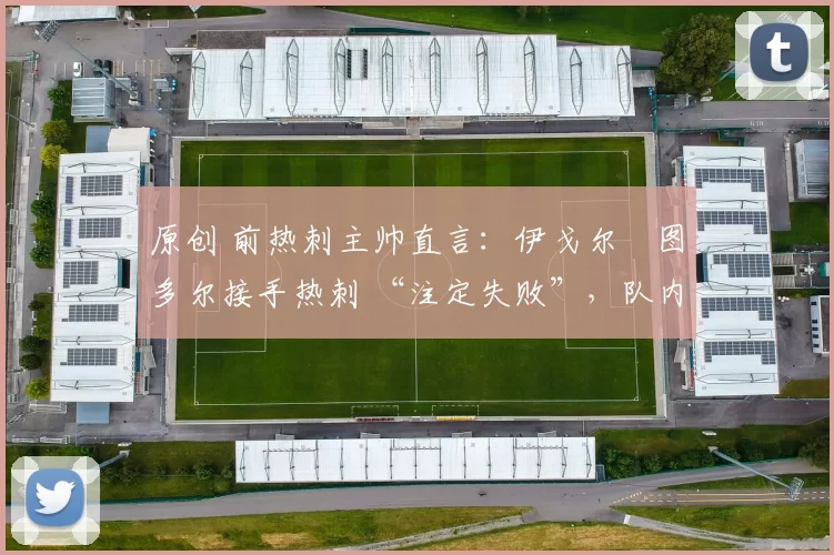 原创 前热刺主帅直言:伊戈尔・图多尔接手热刺 “注定失败”,队内氛围 “ toxic 至极”