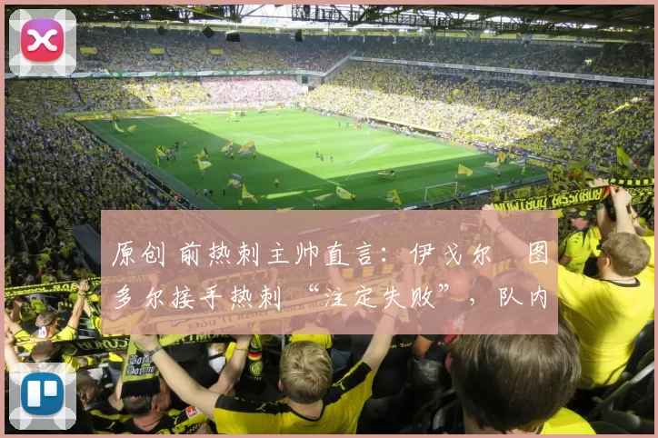 原创 前热刺主帅直言:伊戈尔・图多尔接手热刺 “注定失败”,队内氛围 “ toxic 至极”