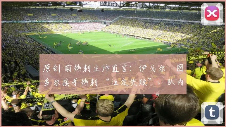 原创 前热刺主帅直言：伊戈尔・图多尔接手热刺 “注定失败”，队内氛围 “ toxic 至极”