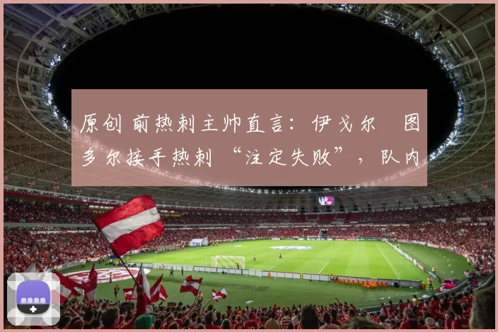 原创 前热刺主帅直言：伊戈尔・图多尔接手热刺 “注定失败”，队内氛围 “ toxic 至极”