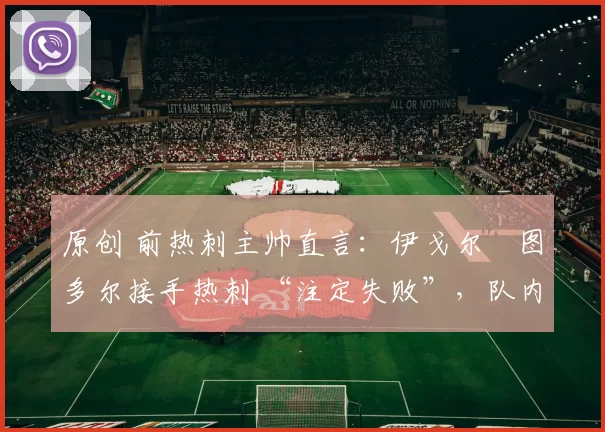 原创 前热刺主帅直言：伊戈尔・图多尔接手热刺 “注定失败”，队内氛围 “ toxic 至极”