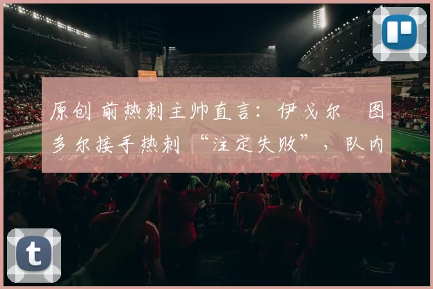 原创 前热刺主帅直言：伊戈尔・图多尔接手热刺 “注定失败”，队内氛围 “ toxic 至极”