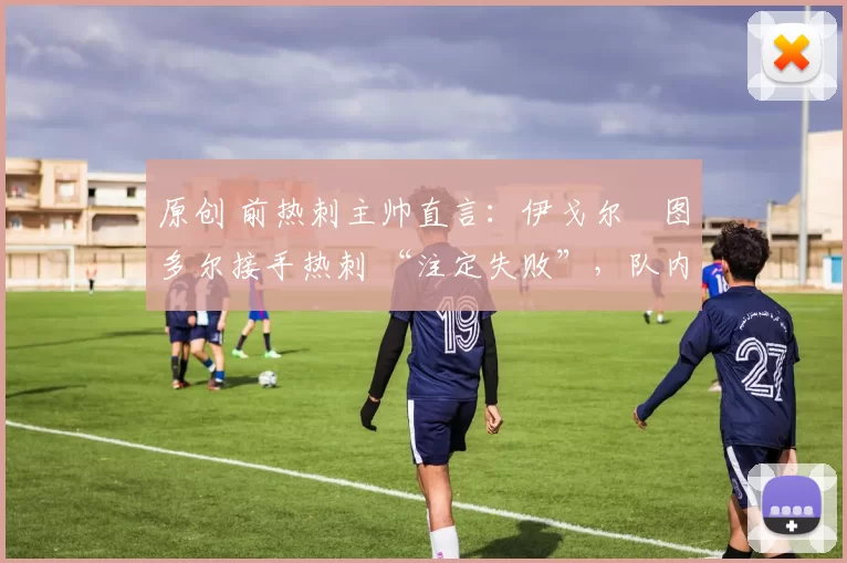 原创 前热刺主帅直言:伊戈尔・图多尔接手热刺 “注定失败”,队内氛围 “ toxic 至极”