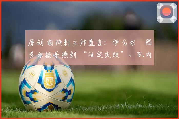 原创 前热刺主帅直言：伊戈尔・图多尔接手热刺 “注定失败”，队内氛围 “ toxic 至极”