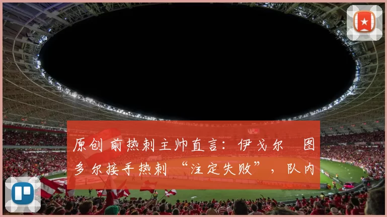 原创 前热刺主帅直言：伊戈尔・图多尔接手热刺 “注定失败”，队内氛围 “ toxic 至极”