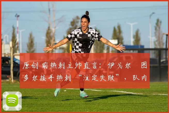 原创 前热刺主帅直言:伊戈尔・图多尔接手热刺 “注定失败”,队内氛围 “ toxic 至极”