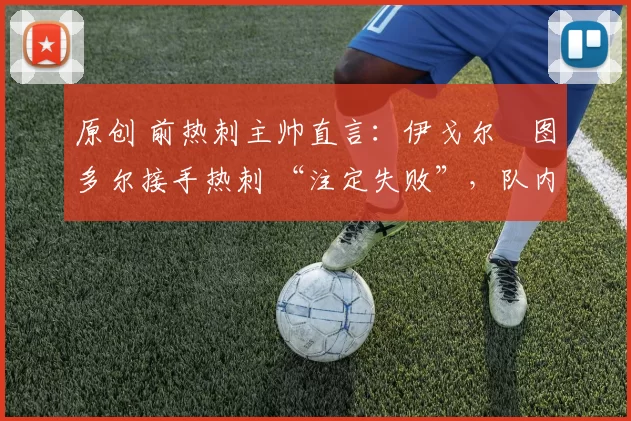 原创 前热刺主帅直言：伊戈尔・图多尔接手热刺 “注定失败”，队内氛围 “ toxic 至极”